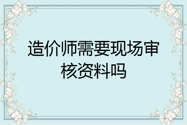 造价师需要现场审核资料吗