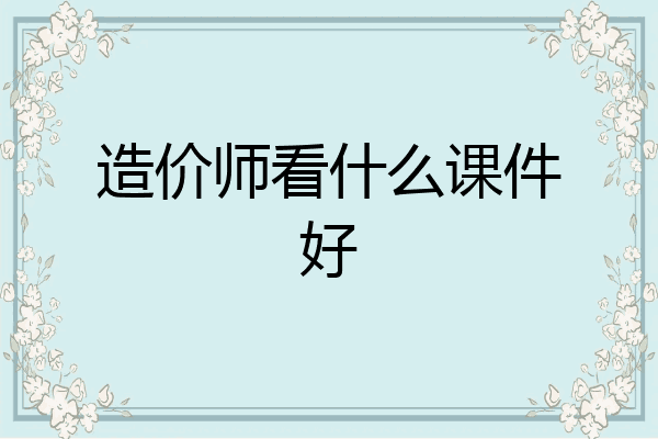 造价师看什么课件好