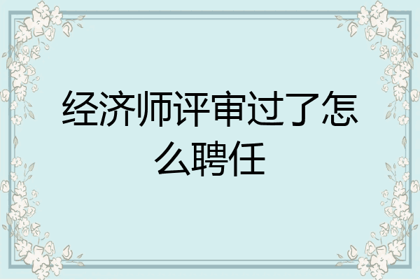 经济师评审过了怎么聘任