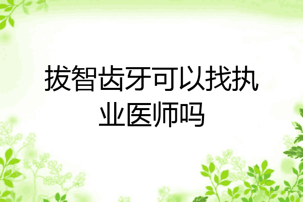 拔智齿牙可以找执业医师吗