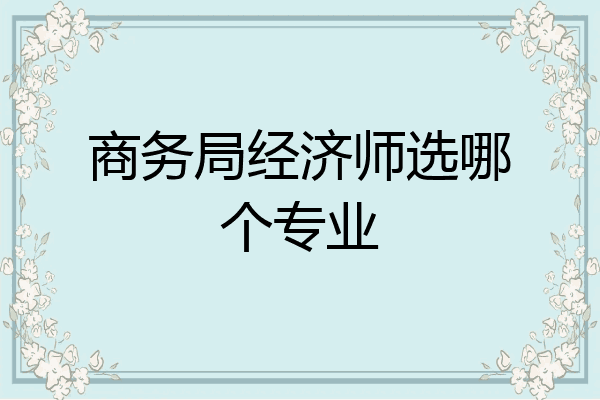 商务局经济师选哪个专业