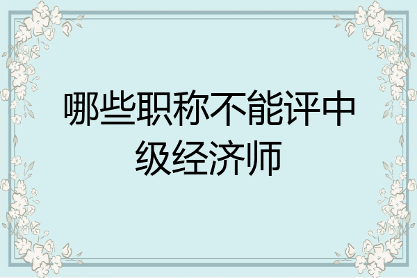 哪些职称不能评中级经济师