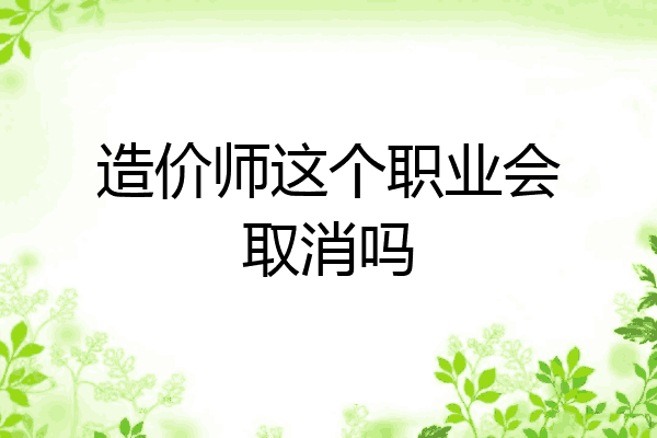 造价师这个职业会取消吗