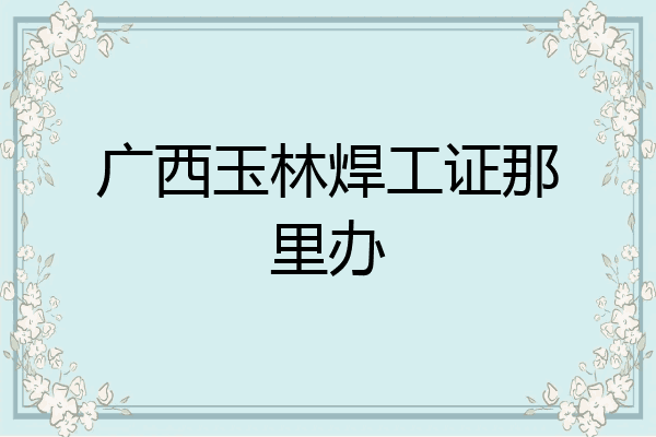 广西玉林焊工证那里办