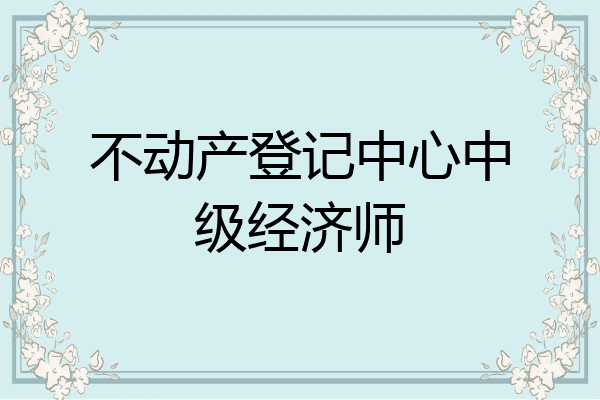 不动产登记中心中级经济师