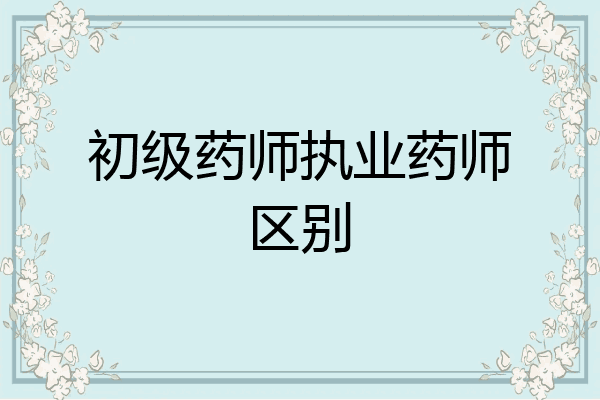 初级药师执业药师区别