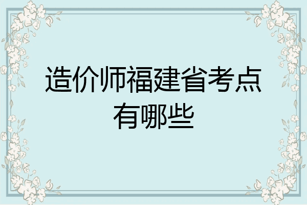 造价师福建省考点有哪些