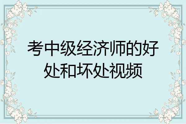 考中级经济师的好处和坏处视频