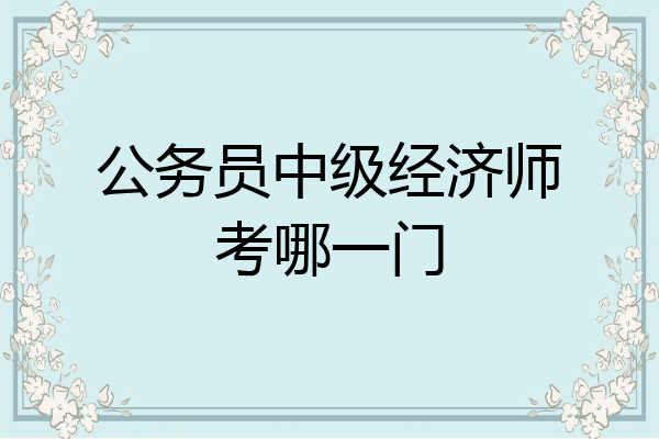 公务员中级经济师考哪一门