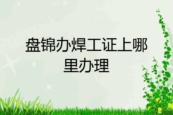 盘锦办焊工证上哪里办理