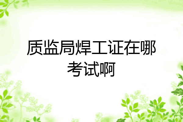质监局焊工证在哪考试啊