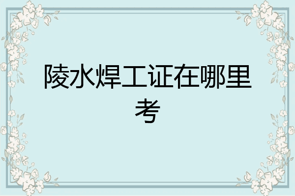 陵水焊工证在哪里考