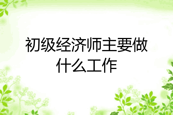 初级经济师主要做什么工作