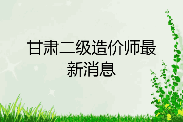甘肃二级造价师最新消息