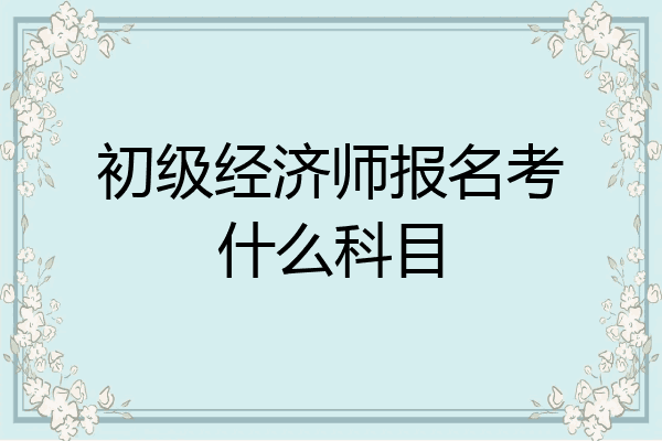 初级经济师报名考什么科目