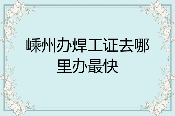 嵊州办焊工证去哪里办最快