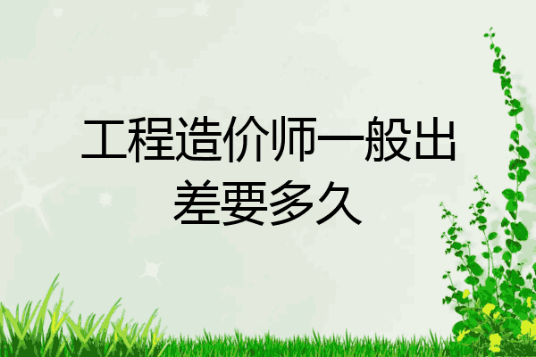 工程造价师一般出差要多久