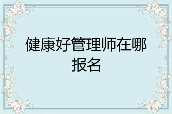 健康好管理师在哪报名
