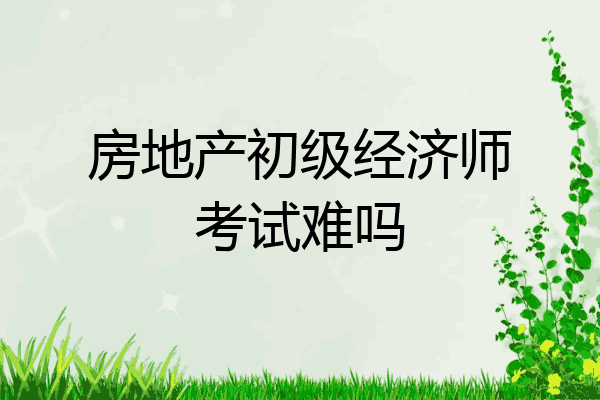 房地产初级经济师考试难吗
