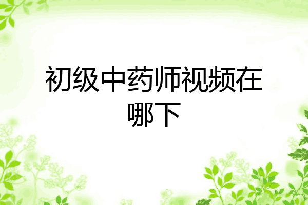初级中药师视频在哪下