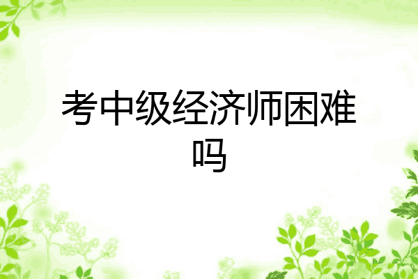 考中级经济师困难吗