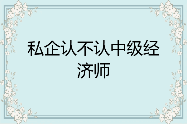 私企认不认中级经济师