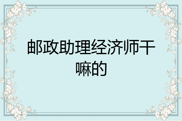 邮政助理经济师干嘛的