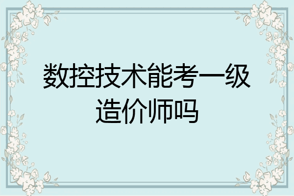 数控技术能考一级造价师吗