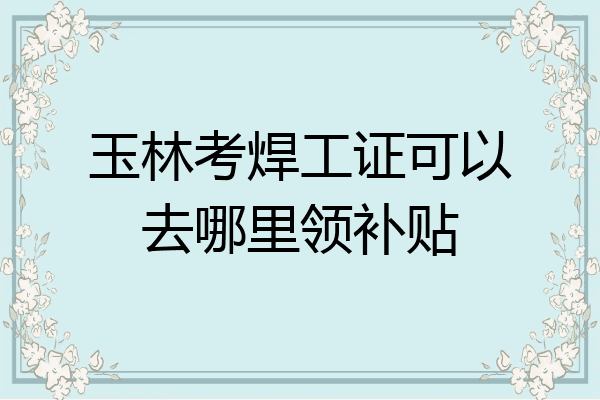 玉林考焊工证可以去哪里领补贴