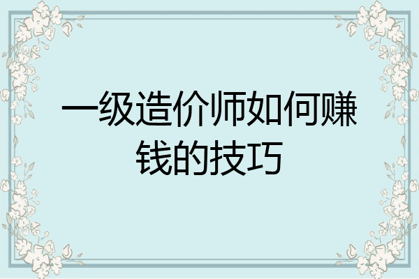 一级造价师如何赚钱的技巧