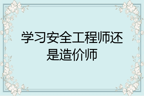 学习安全工程师还是造价师