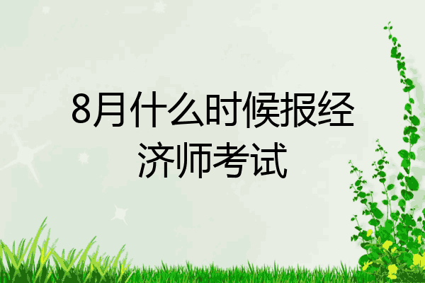 8月什么时候报经济师考试