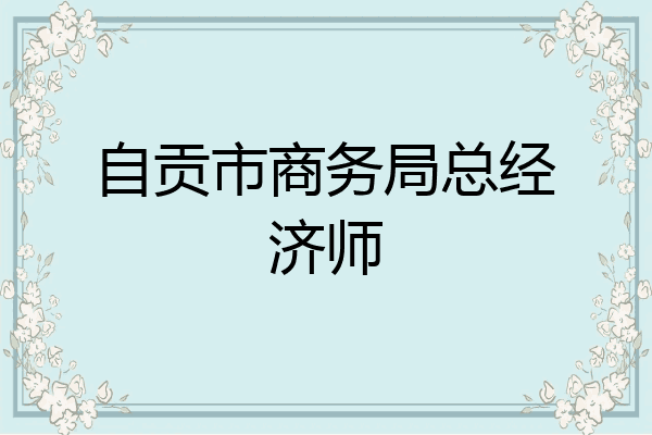 自贡市商务局总经济师