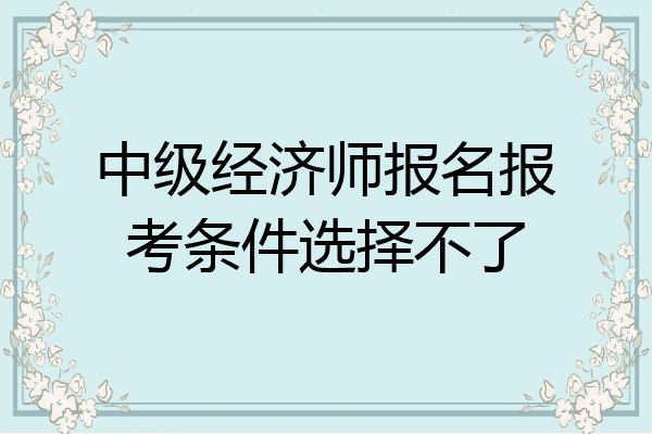 中级经济师报名报考条件选择不了