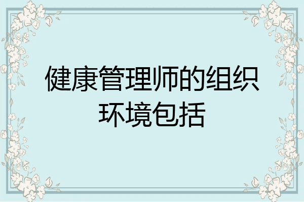健康管理师的组织环境包括