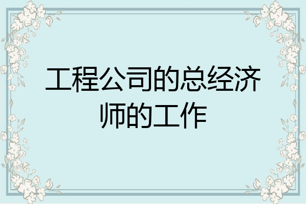 工程公司的总经济师的工作