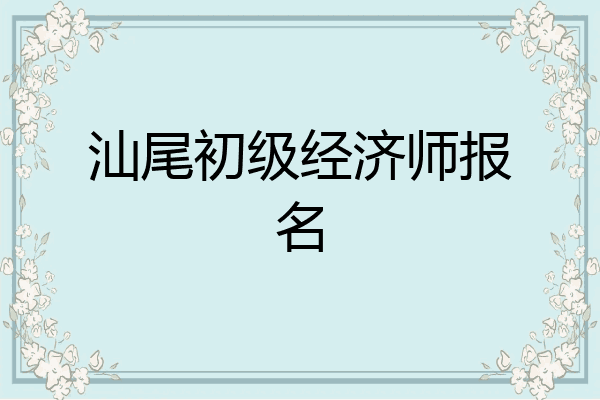 汕尾初级经济师报名