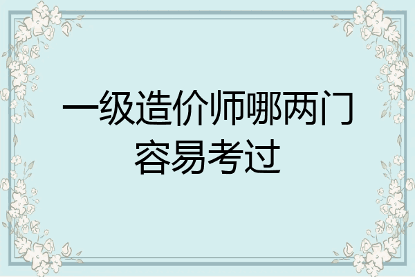 一级造价师哪两门容易考过
