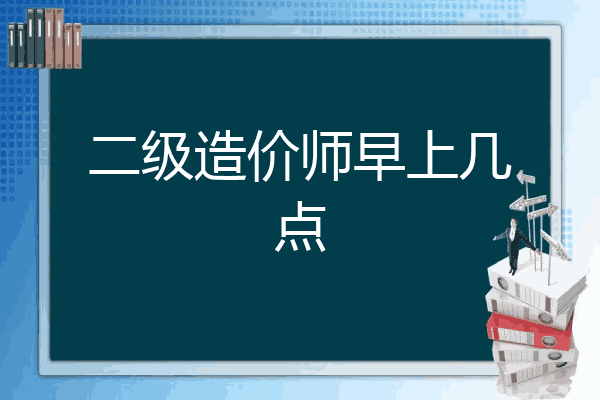 二级造价师早上几点