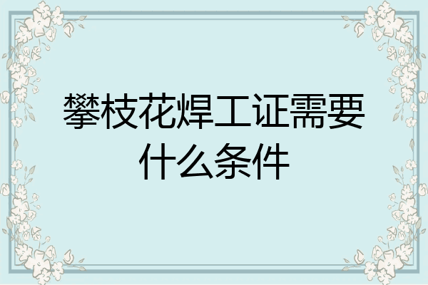 攀枝花焊工证需要什么条件