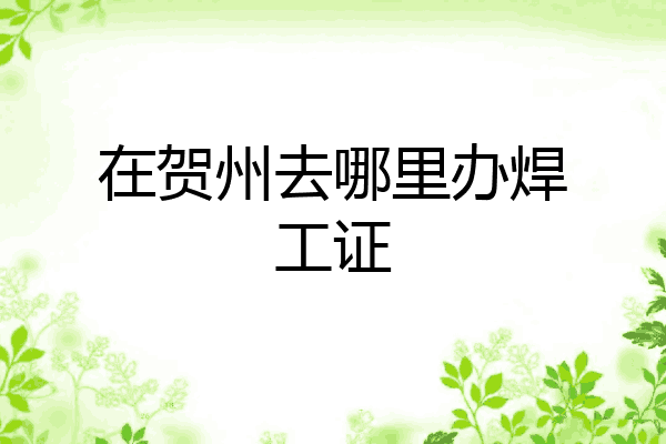 在贺州去哪里办焊工证
