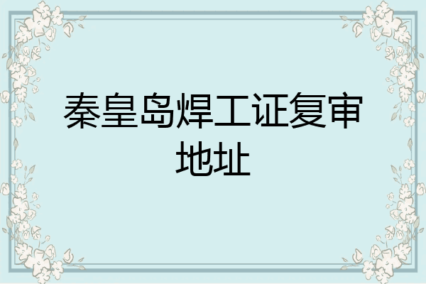 秦皇岛焊工证复审地址