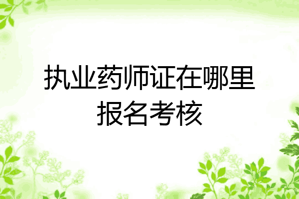 执业药师证在哪里报名考核