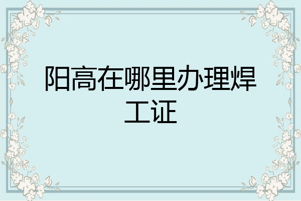 阳高在哪里办理焊工证