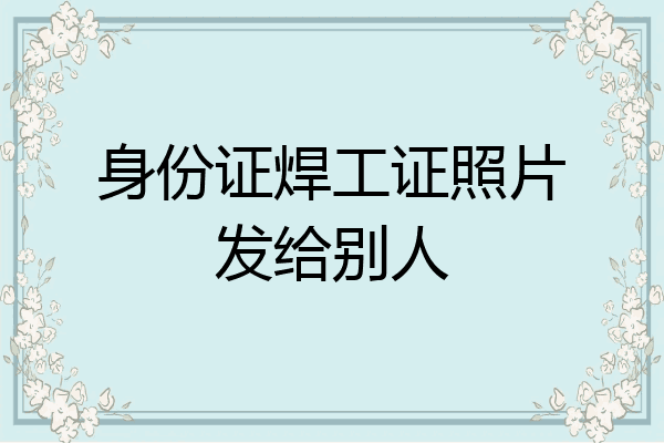身份证焊工证照片发给别人