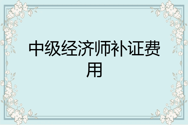 中级经济师补证费用