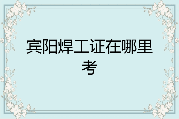 宾阳焊工证在哪里考
