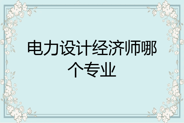电力设计经济师哪个专业