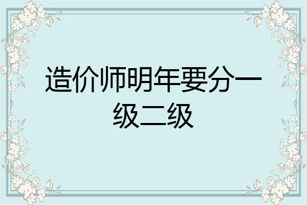 造价师明年要分一级二级