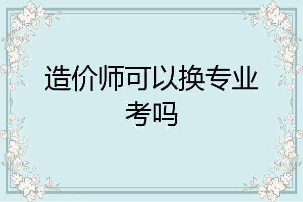 造价师可以换专业考吗